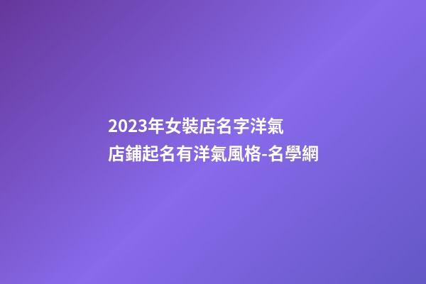 2023年女裝店名字洋氣 店鋪起名有洋氣風格-名學網-第1張-店鋪起名-玄機派